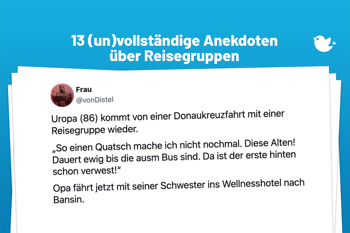 13 unvollständige Anekdoten über Reisegruppen: Uropa (86) kommt von einer Donaukreuzfahrt mit einer Reisegruppe wieder. „So einen Quatsch mache ich nicht nochmal. Diese Alten! Dauert ewig bis die ausm Bus sind. Da ist der erste hinten schon verwest!“ Opa fährt jetzt mit seiner Schwester ins Wellnesshotel nach Bansin.