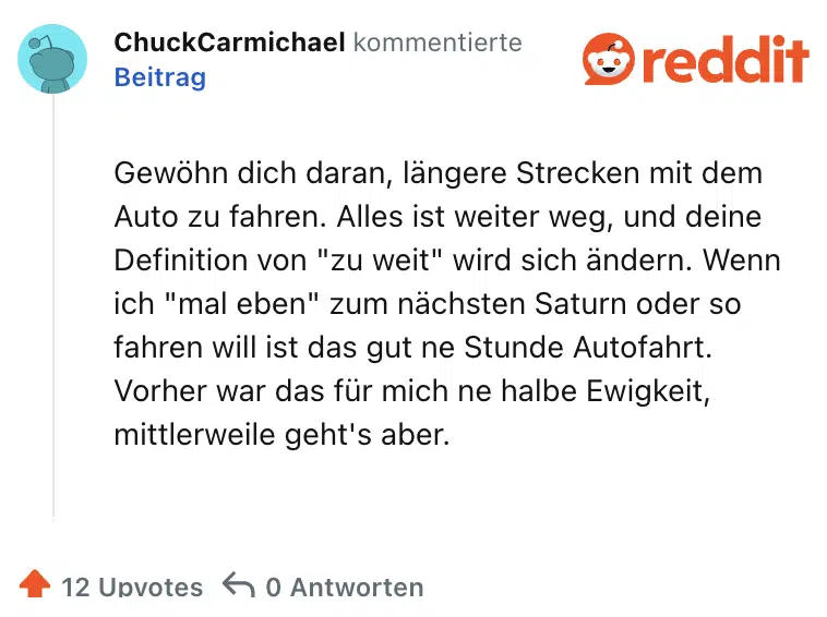Gewöhn dich daran, längere Strecken mit dem Auto zu fahren. Alles ist weiter weg, und deine Definition von "zu weit" wird sich ändern. Wenn ich "mal eben" zum nächsten Saturn oder so fahren will ist das gut ne Stunde Autofahrt. Vorher war das für mich ne halbe Ewigkeit, mittlerweile geht's aber.