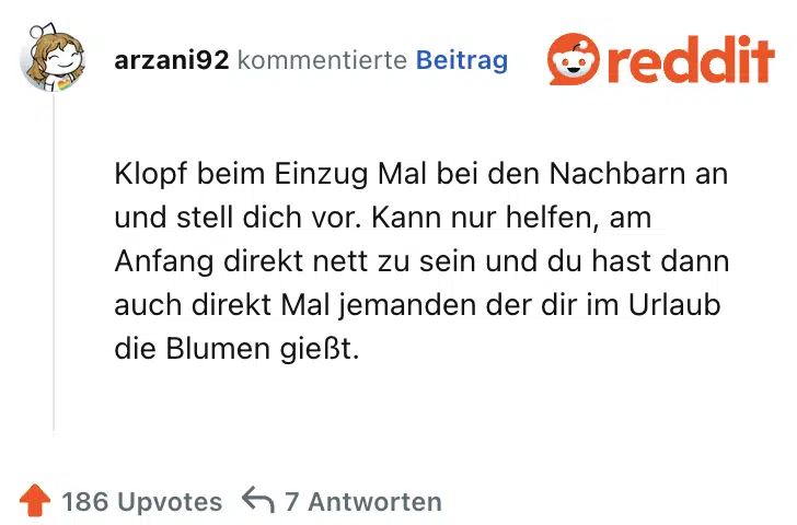 Klopf beim Einzug Mal bei den Nachbarn an und stell dich vor. Kann nur helfen, am Anfang direkt nett zu sein und du hast dann auch direkt Mal jemanden der dir im Urlaub die Blumen gießt.