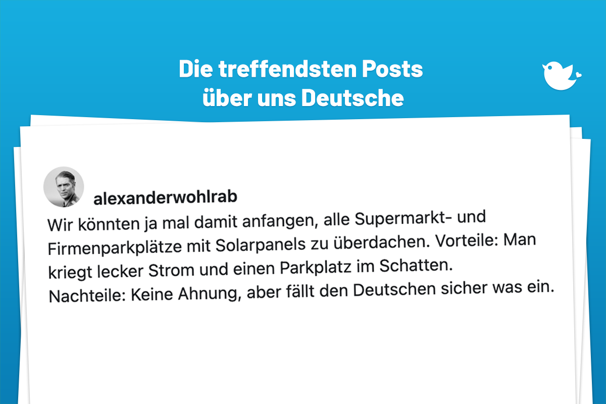 Wir könnten ja mal damit anfangen, alle Supermarkt- und Firmenparkplätze mit Solarpanels zu überdachen. Vorteile: Man kriegt lecker Strom und einen Parkplatz im Schatten. Nachteile: Keine Ahnung, aber fällt den Deutschen sicher was ein.