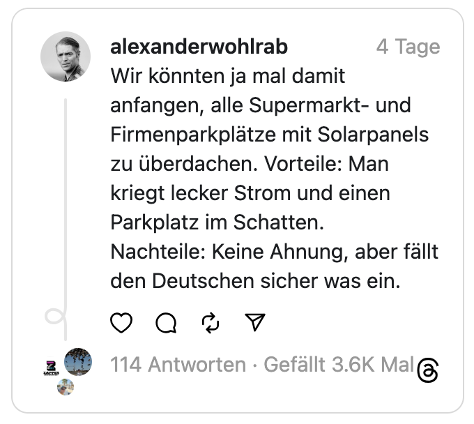 Wir könnten ja mal damit anfangen, alle Supermarkt- und Firmenparkplätze mit Solarpanels zu überdachen. Vorteile: Man kriegt lecker Strom und einen Parkplatz im Schatten.
Nachteile: Keine Ahnung, aber fällt den Deutschen sicher was ein.