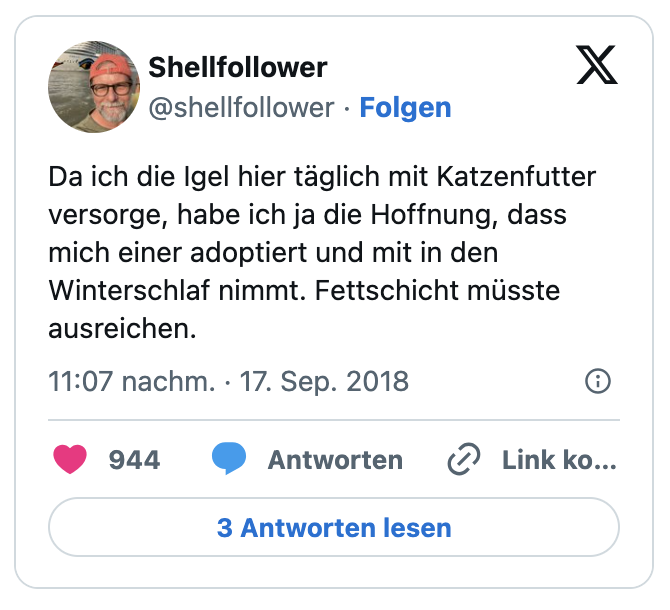 Da ich die Igel hier täglich mit Katzenfutter versorge, habe ich ja die Hoffnung, dass mich einer adoptiert und mit in den Winterschlaf nimmt. Fettschicht müsste ausreichen.
