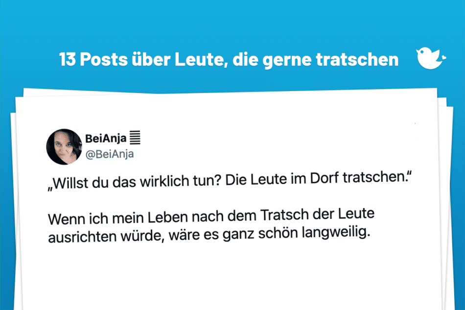 „Willst du das wirklich tun? Die Leute im Dorf tratschen.“ Wenn ich mein Leben nach dem Tratsch der Leute ausrichten würde, wäre es ganz schön langweilig.