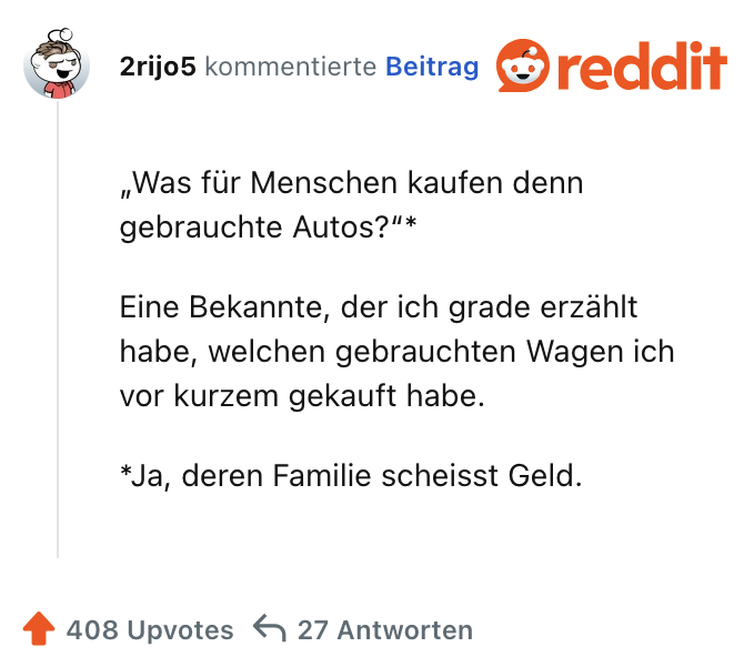 2rijo5 kommentierte Beitrag „Was für Menschen kaufen denn gebrauchte Autos?"* Eine Bekannte, der ich grade erzählt habe, welchen gebrauchten Wagen ich vor kurzem gekauft habe. *Ja, deren Familie scheisst Geld.
