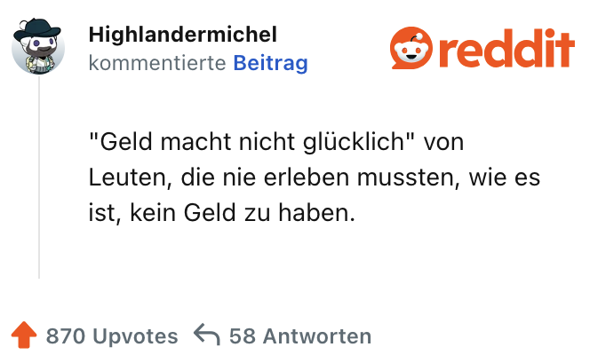 "Geld macht nicht glücklich" von Leuten, die nie erleben mussten, wie es ist, kein Geld zu haben.