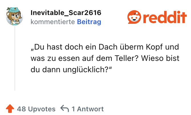 „Du hast doch ein Dach überm Kopf und was zu essen auf dem Teller? Wieso bist du dann unglücklich?"