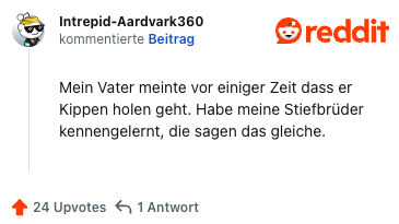 Mein Vater meinte vor einiger Zeit dass er Kippen holen geht. Habe meine Stiefbrüder kennengelernt, die sagen das gleiche.