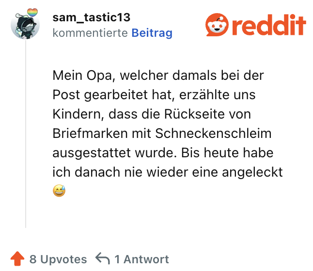 Mein Opa, welcher damals bei der Post gearbeitet hat, erzählte uns Kindern, dass die Rückseite von Briefmarken mit Schneckenschleim ausgestattet wurde. Bis heute habe ich danach nie wieder eine angeleckt 😅