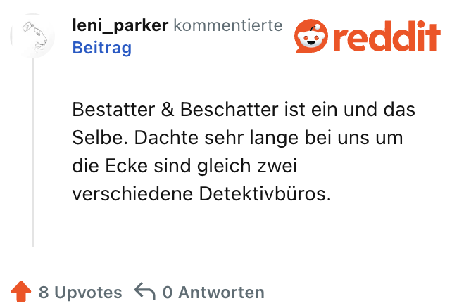 Bestatter & Beschatter ist ein und das Selbe. Dachte sehr lange bei uns um die Ecke sind gleich zwei verschiedene Detektivbüros.