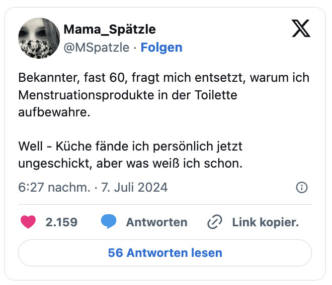 Bekannter, fast 60, fragt mich entsetzt, warum ich Menstruationsprodukte in der Toilette aufbewahre.

Well - Küche fände ich persönlich jetzt ungeschickt, aber was weiß ich schon.
