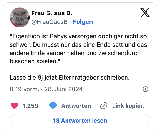 "Eigentlich ist Babys versorgen doch gar nicht so schwer. Du musst nur das eine Ende satt und das andere Ende sauber halten und zwischendurch bisschen spielen."

Lasse die 9j jetzt Elternratgeber schreiben.