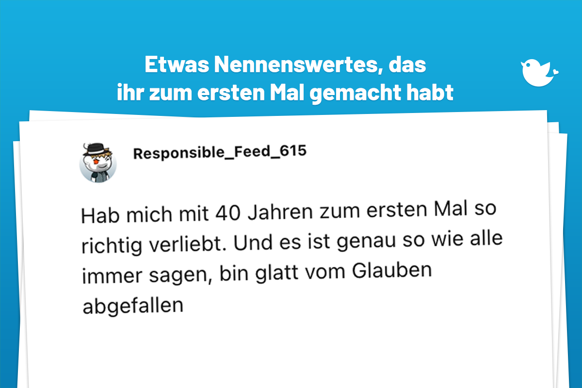 Hab mich mit 40 Jahren zum ersten Mal so richtig verliebt. Und es ist genau so wie alle immer sagen, bin glatt vom Glauben abgefallen