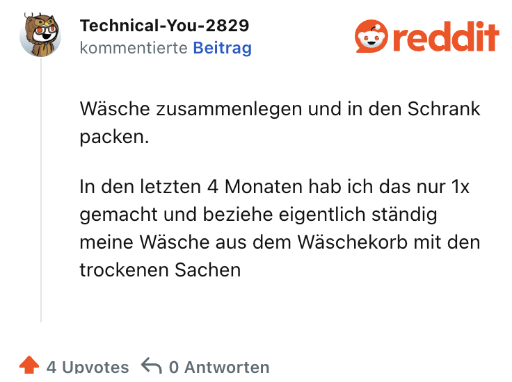 Wäsche zusammenlegen und in den Schrank packen.

In den letzten 4 Monaten hab ich das nur 1x gemacht und beziehe eigentlich ständig meine Wäsche aus dem Wäschekorb mit den trockenen Sachen