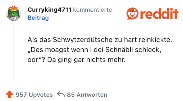 Als das Schwytzerdütsche zu hart reinkickte. „Des moagst wenn i dei Schnäbli schleck, odr“? Da ging gar nichts mehr.