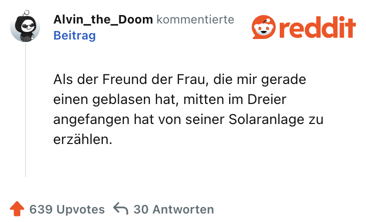 Als der Freund der Frau, die mir gerade einen geblasen hat, mitten im Dreier angefangen hat von seiner Solaranlage zu erzählen.