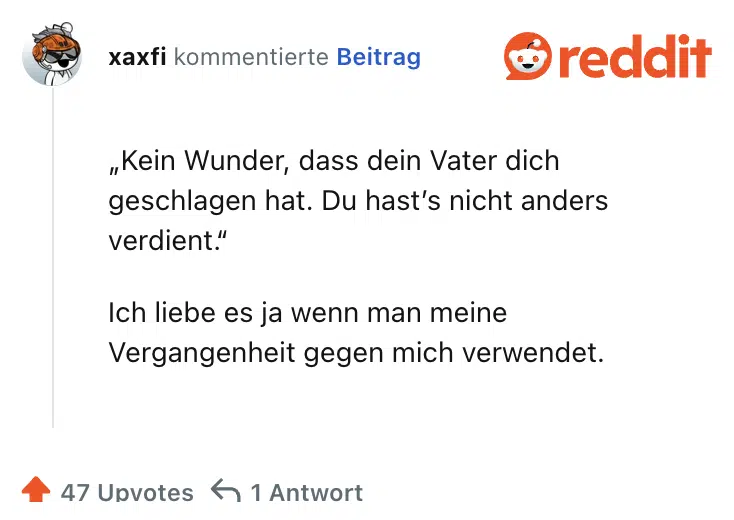 „Kein Wunder, dass dein Vater dich geschlagen hat. Du hast’s nicht anders verdient.“

Ich liebe es ja wenn man meine Vergangenheit gegen mich verwendet.
