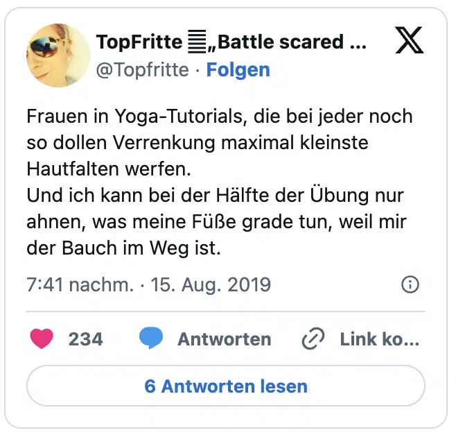Frauen in Yoga-Tutorials, die bei jeder noch so dollen Verrenkung maximal kleinste Hautfalten werfen.
Und ich kann bei der Hälfte der Übung nur ahnen, was meine Füße grade tun, weil mir der Bauch im Weg ist.