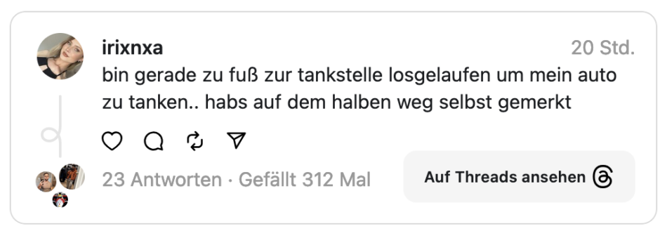 bin gerade zu fuß zur tankstelle losgelaufen um mein auto zu tanken.. habs auf dem halben weg selbst gemerkt
