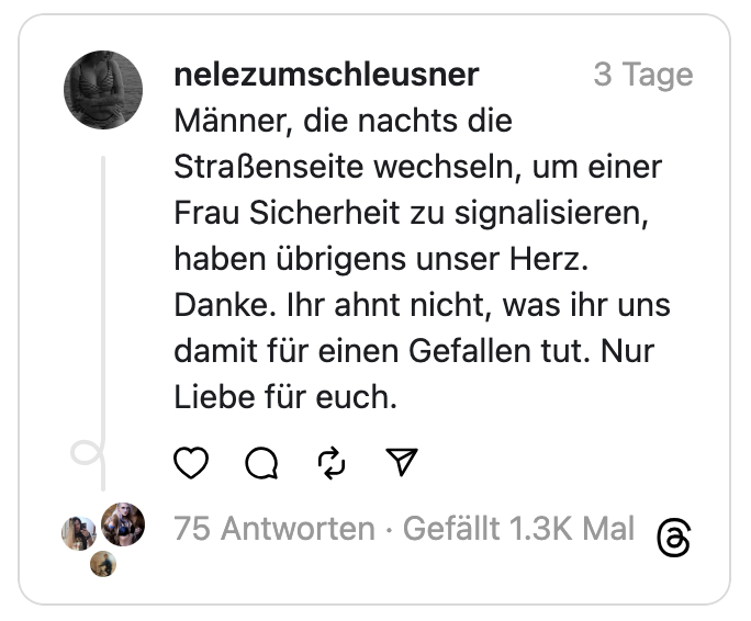 Männer, die nachts die Straßenseite wechseln, um einer Frau Sicherheit zu signalisieren, haben übrigens unser Herz. Danke. Ihr ahnt nicht, was ihr uns damit für einen Gefallen tut. Nur Liebe für euch.
