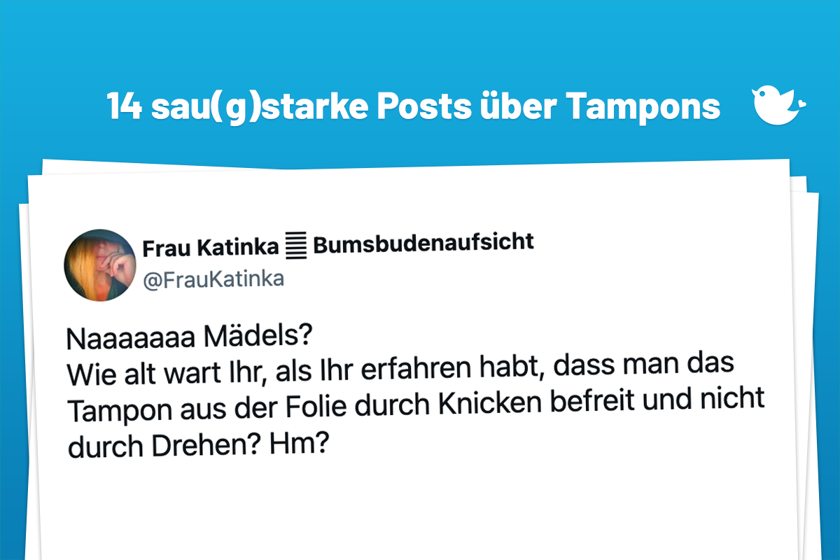 Naaaaaaa Mädels? Wie alt wart Ihr, als Ihr erfahren habt, dass man das Tampon aus der Folie durch Knicken befreit und nicht durch Drehen? Hm?