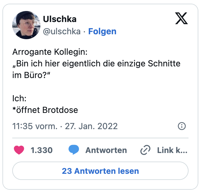 Arrogante Kollegin:
„Bin ich hier eigentlich die einzige Schnitte im Büro?“
Ich:
*öffnet Brotdose
— Ulschka (@ulschka)

