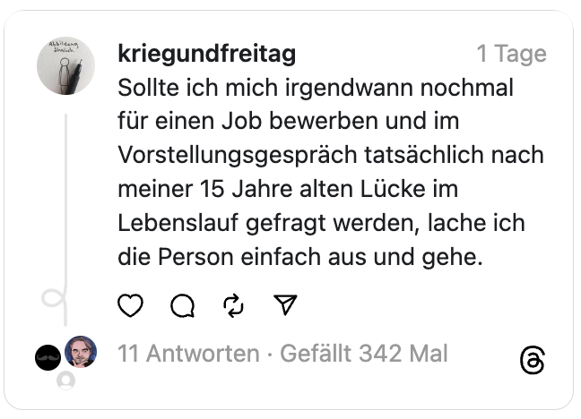 Sollte ich mich irgendwann nochmal für einen Job bewerben und im Vorstellungsgespräch tatsächlich nach meiner 15 Jahre alten Lücke im Lebenslauf gefragt werden, lache ich die Person einfach aus und gehe.