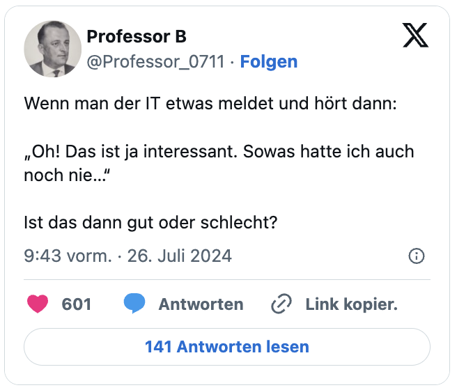 Wenn man der IT etwas meldet und hört dann:

„Oh! Das ist ja interessant. Sowas hatte ich auch noch nie…“

Ist das dann gut oder schlecht?