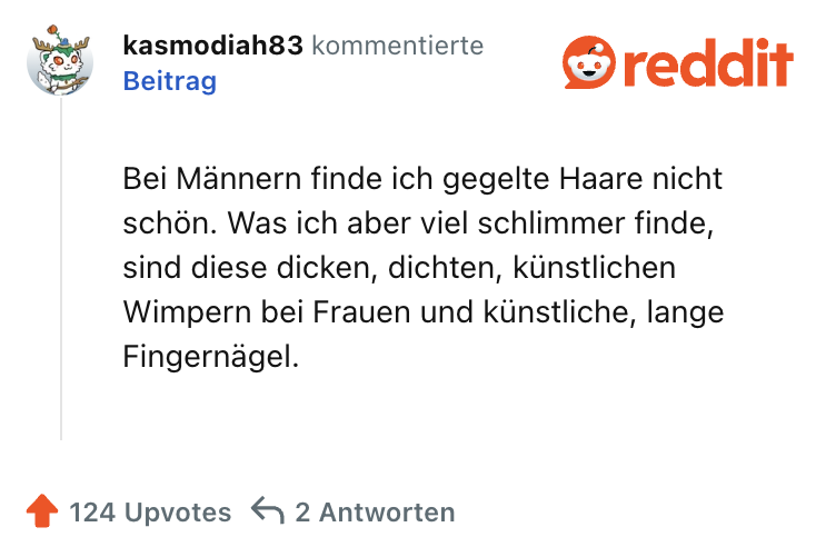 Bei Männern finde ich gegelte Haare nicht schön. Was ich aber viel schlimmer finde, sind diese dicken, dichten, künstlichen Wimpern bei Frauen und künstliche, lange Fingernägel.