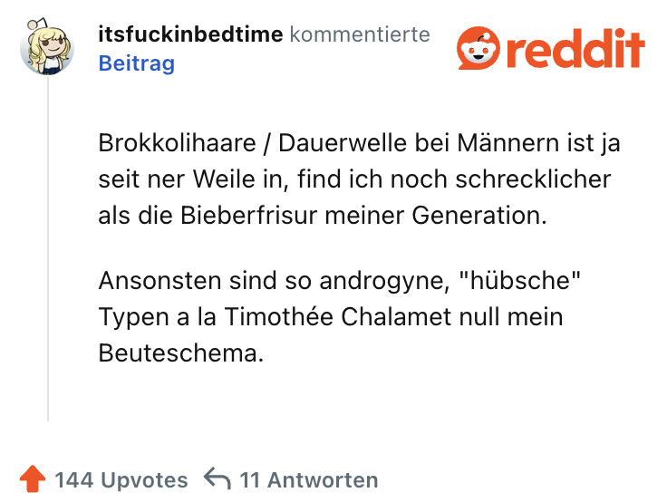 Brokkolihaare / Dauerwelle bei Männern ist ja seit ner Weile in, find ich noch schrecklicher als die Bieberfrisur meiner Generation.

Ansonsten sind so androgyne, "hübsche" Typen a la Timothée Chalamet null mein Beuteschema.