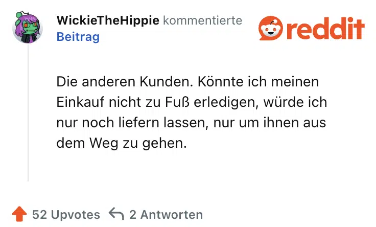 Die anderen Kunden. Könnte ich meinen Einkauf nicht zu Fuß erledigen, würde ich nur noch liefern lassen, nur um ihnen aus dem Weg zu gehen.