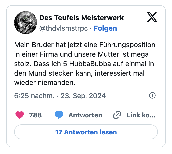 Mein Bruder hat jetzt eine Führungsposition in einer Firma und unsere Mutter ist mega stolz. Dass ich 5 HubbaBubba auf einmal in den Mund stecken kann, interessiert mal wieder niemanden.