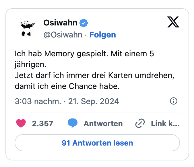 Ich hab Memory gespielt. Mit einem 5 jahrigen. Jetzt darf ich immer drei Karten umdrehen, damit ich eine Chance habe.