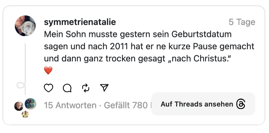 Mein Sohn musste gestern sein Geburtstdatum sagen und nach 2011 hat er ne kurze Pause gemacht und dann ganz trocken gesagt „nach Christus."
