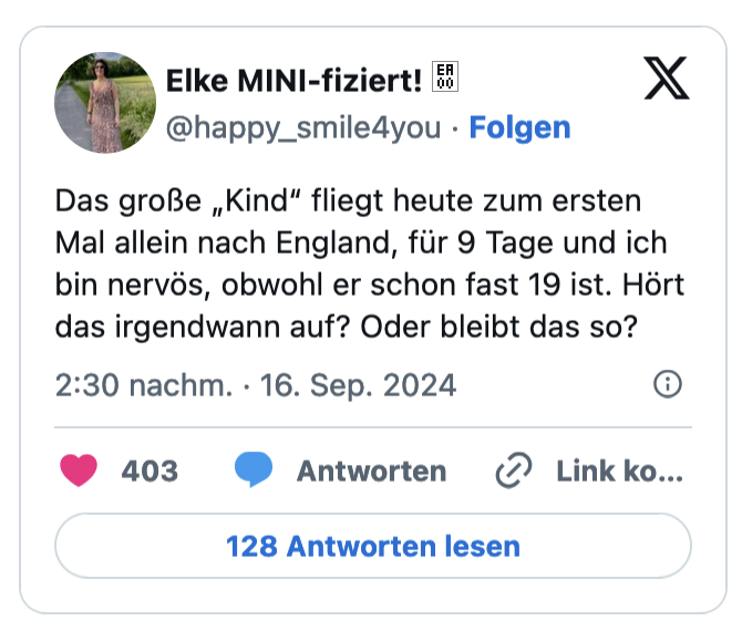 as große „Kind" fliegt heute zum ersten Mal allein nach England, für 9 Tage und ich bin nervös, obwohl er schon fast 19 ist. Hört das irgendwann auf? Oder bleibt das so?