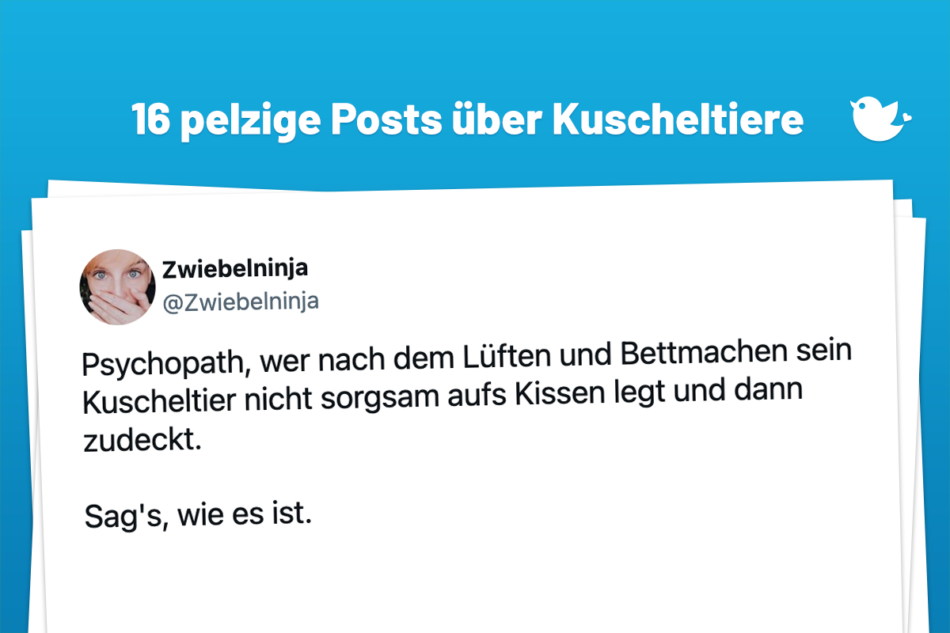 Psychopath, wer nach dem Lüften und Bettmachen sein Kuscheltier nicht sorgsam aufs Kissen legt und dann zudeckt. Sag's, wie es ist.