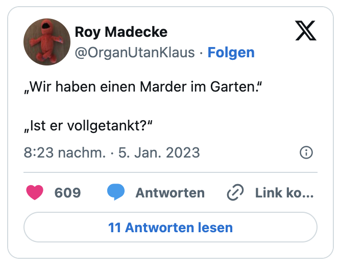 „Wir haben einen Marder im Garten.“

„Ist er vollgetankt?“