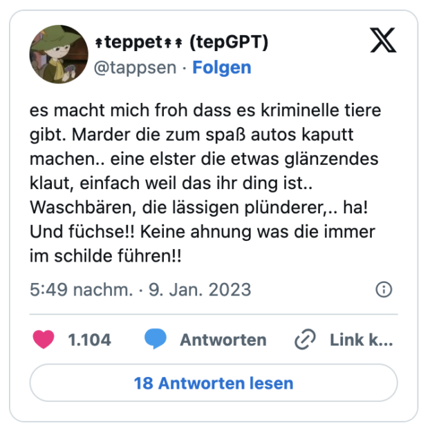 es macht mich froh dass es kriminelle tiere gibt. Marder die zum spaß autos kaputt machen.. eine elster die etwas glänzendes klaut, einfach weil das ihr ding ist.. Waschbären, die lässigen plünderer,.. ha! Und füchse!! Keine ahnung was die immer im schilde führen!!
