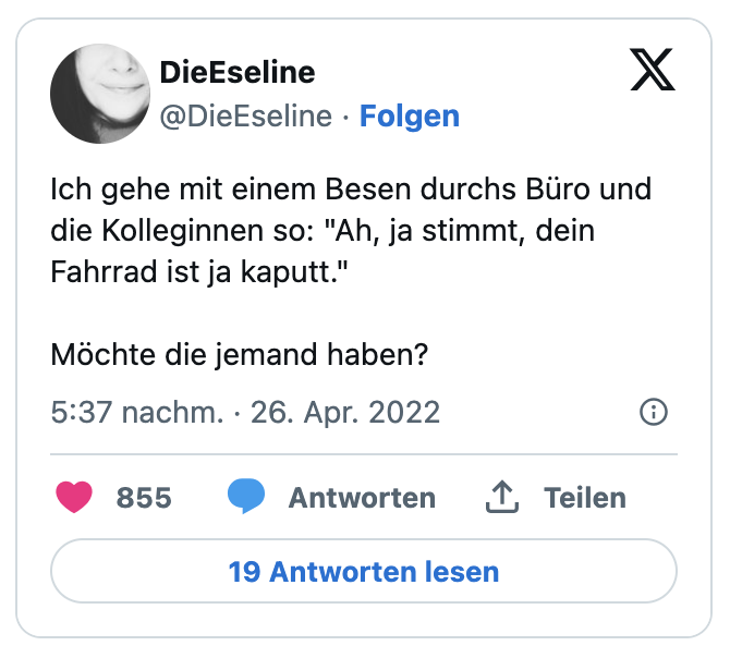 Ich gehe mit einem Besen durchs Büro und die Kolleginnen so: "Ah, ja stimmt, dein Fahrrad ist ja kaputt."

Möchte die jemand haben?
