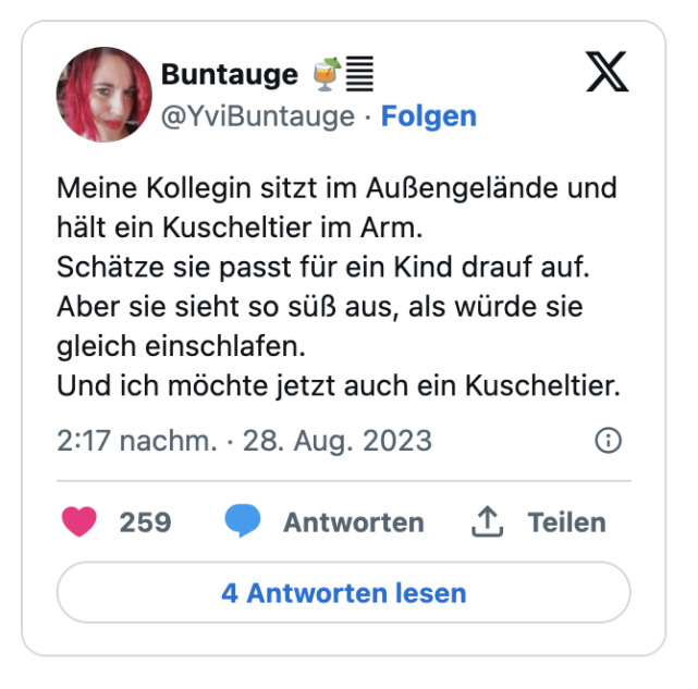 Meine Kollegin sitzt im Außengelände und hält ein Kuscheltier im Arm. 
Schätze sie passt für ein Kind drauf auf.
Aber sie sieht so süß aus, als würde sie gleich einschlafen. 
Und ich möchte jetzt auch ein Kuscheltier.