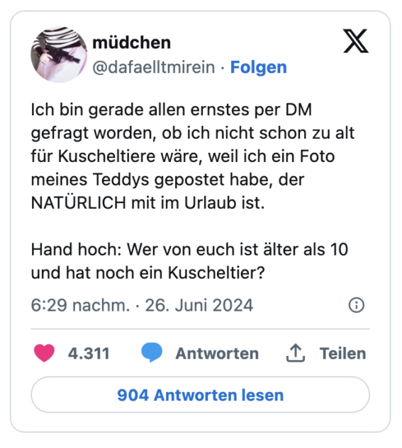 Ich bin gerade allen ernstes per DM gefragt worden, ob ich nicht schon zu alt für Kuscheltiere wäre, weil ich ein Foto meines Teddys gepostet habe, der NATÜRLICH mit im Urlaub ist.

Hand hoch: Wer von euch ist älter als 10 und hat noch ein Kuscheltier?