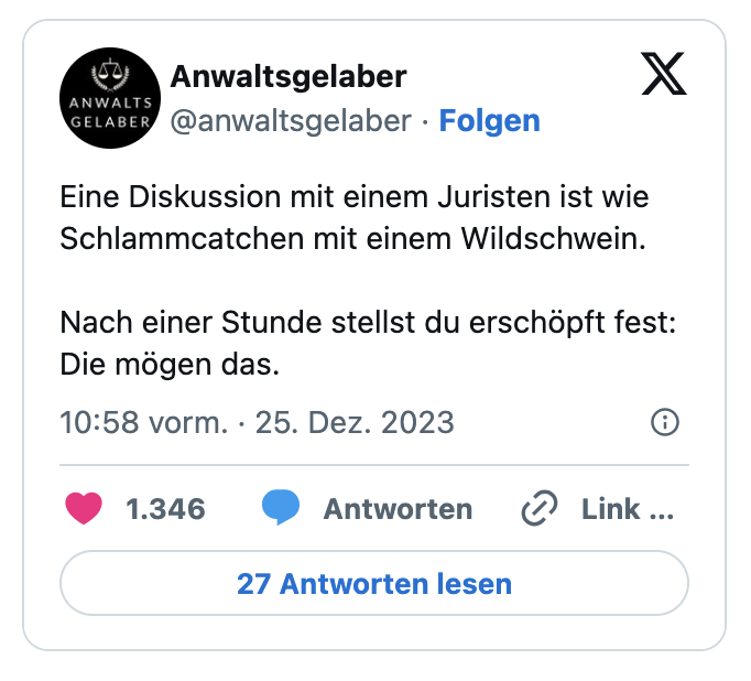 Eine Diskussion mit einem Juristen ist wie Schlammcatchen mit einem Wildschwein.

Nach einer Stunde stellst du erschöpft fest: Die mögen das.