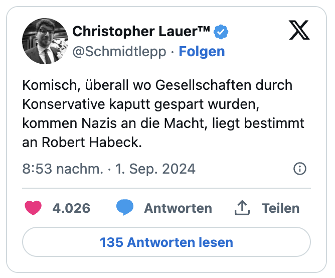 Komisch, überall wo Gesellschaften durch Konservative kaputt gespart wurden, kommen Nazis an die Macht, liegt bestimmt an Robert Habeck.
— Christopher Lauer™ (@Schmidtlepp)
