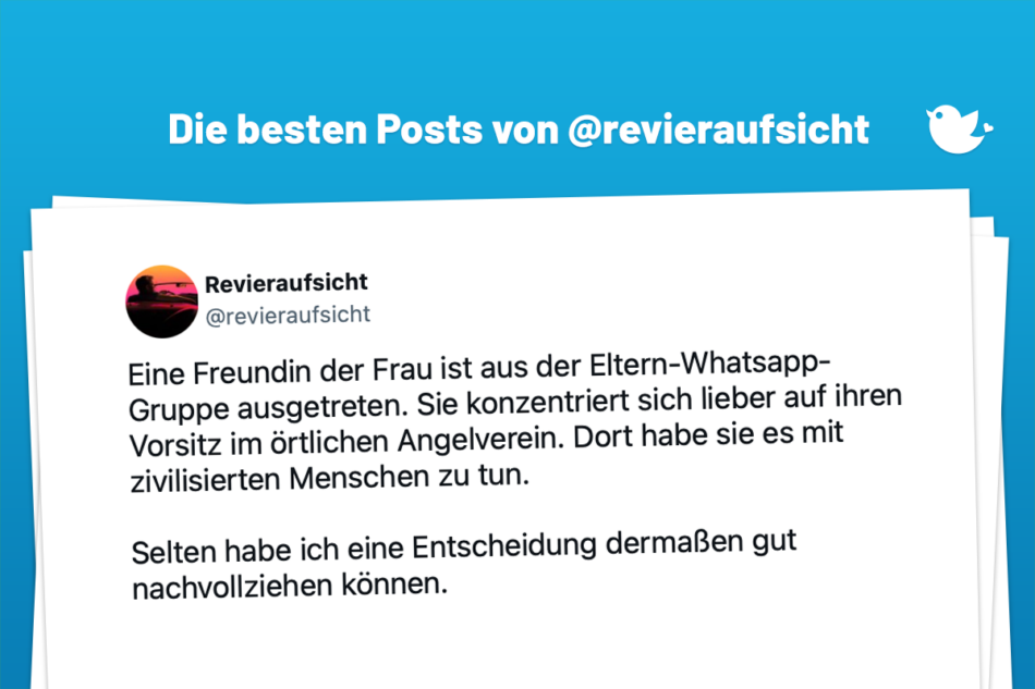 Eine Freundin der Frau ist aus der Eltern-Whatsapp-Gruppe ausgetreten. Sie konzentriert sich lieber auf ihren Vorsitz im örtlichen Angelverein. Dort habe sie es mit zivilisierten Menschen zu tun. Selten habe ich eine Entscheidung dermaßen gut nachvollziehen können. — Revieraufsicht (@revieraufsicht)