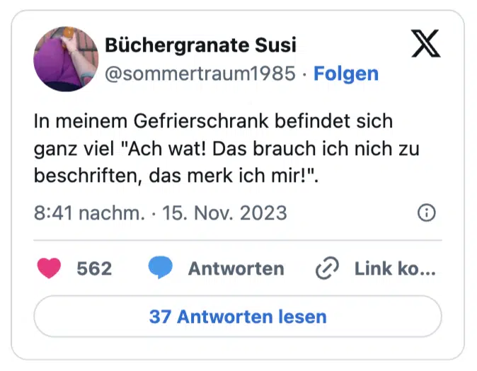 In meinem Gefrierschrank befindet sich ganz viel "Ach wat! Das brauch ich nich zu beschriften, das merk ich mir!".
— Büchergranate Susi (@sommertraum1985)

