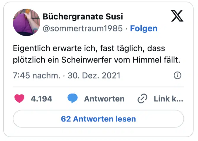 Eigentlich erwarte ich, fast täglich, dass plötzlich ein Scheinwerfer vom Himmel fällt.
— Büchergranate Susi (@sommertraum1985)
