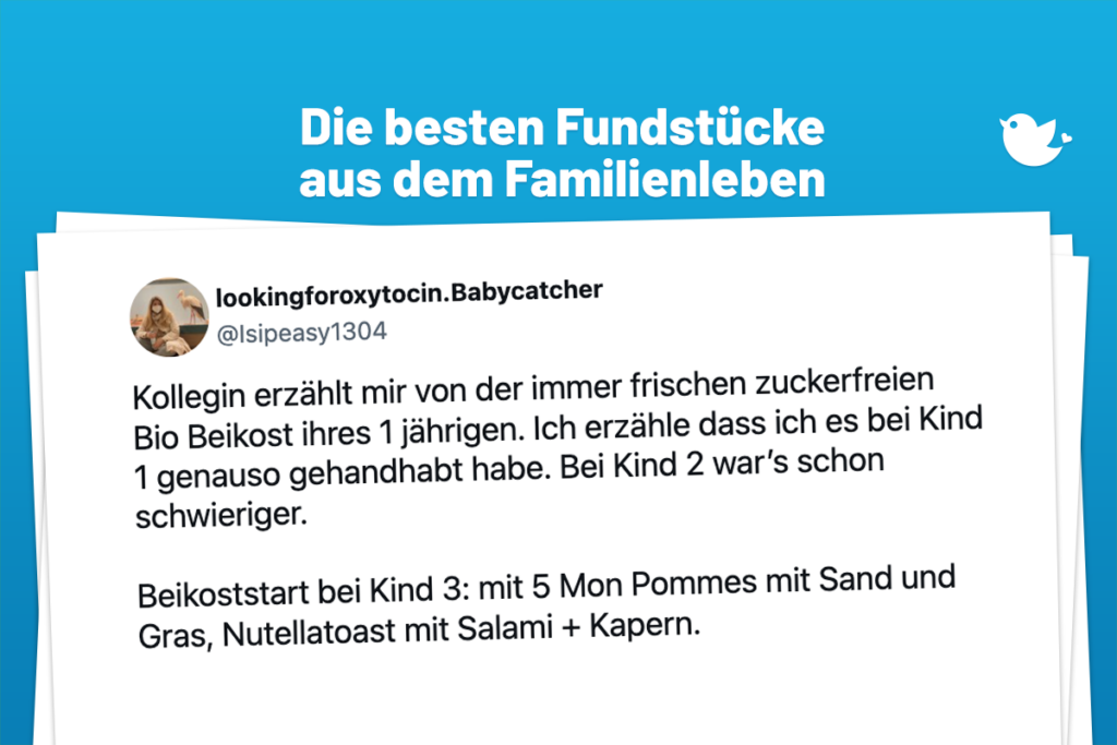 Die besten Fundstücke aus dem Familienleben: Kollegin erzählt mir von der immer frischen zuckerfreien Bio Beikost ihres 1 jährigen. Ich erzähle dass ich es bei Kind 1 genauso gehandhabt habe. Bei Kind 2 war’s schon schwieriger. Beikoststart bei Kind 3: mit 5 Mon Pommes mit Sand und Gras, Nutellatoast mit Salami + Kapern.