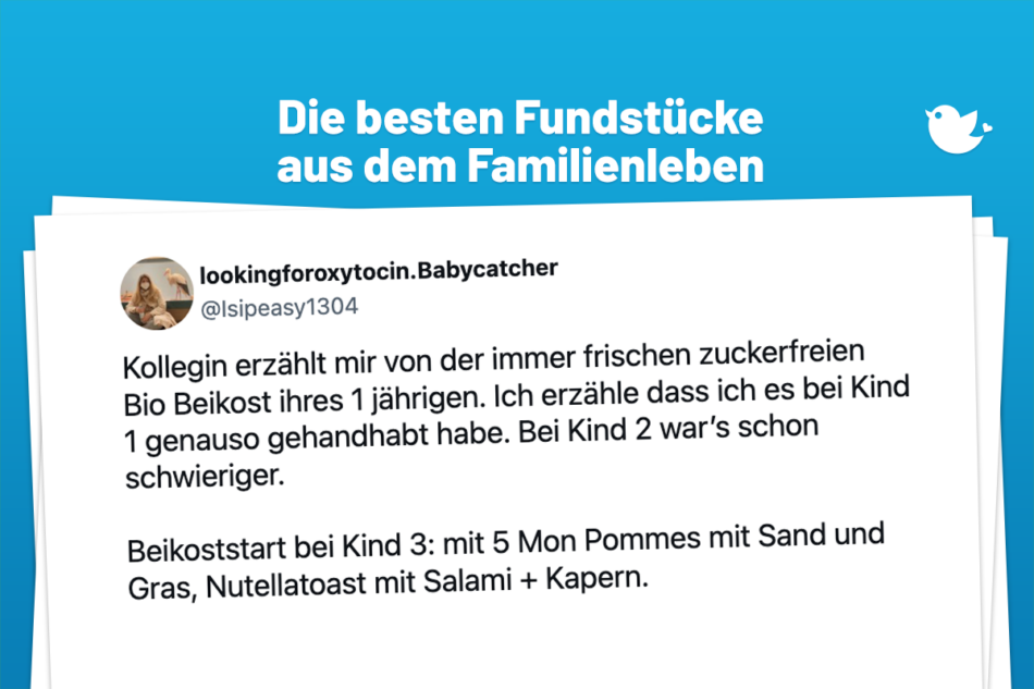 Die besten Fundstücke aus dem Familienleben: Kollegin erzählt mir von der immer frischen zuckerfreien Bio Beikost ihres 1 jährigen. Ich erzähle dass ich es bei Kind 1 genauso gehandhabt habe. Bei Kind 2 war’s schon schwieriger. Beikoststart bei Kind 3: mit 5 Mon Pommes mit Sand und Gras, Nutellatoast mit Salami + Kapern.