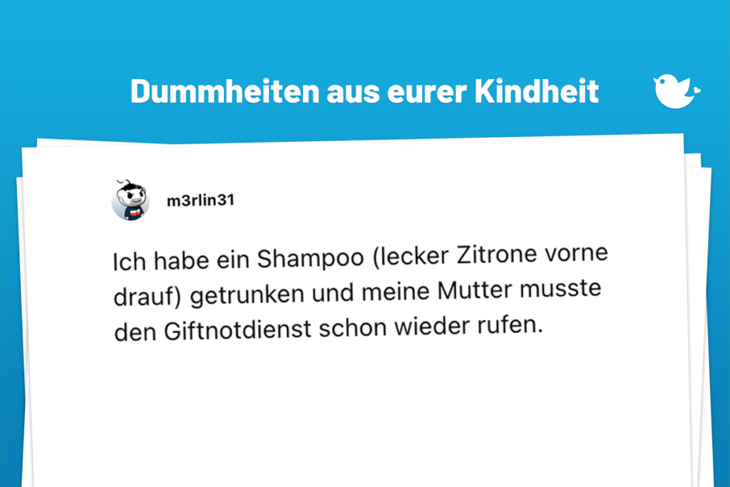 Ich habe ein Shampoo (lecker Zitrone vorne drauf) getrunken und meine Mutter musste den Giftnotdienst schon wieder rufen.