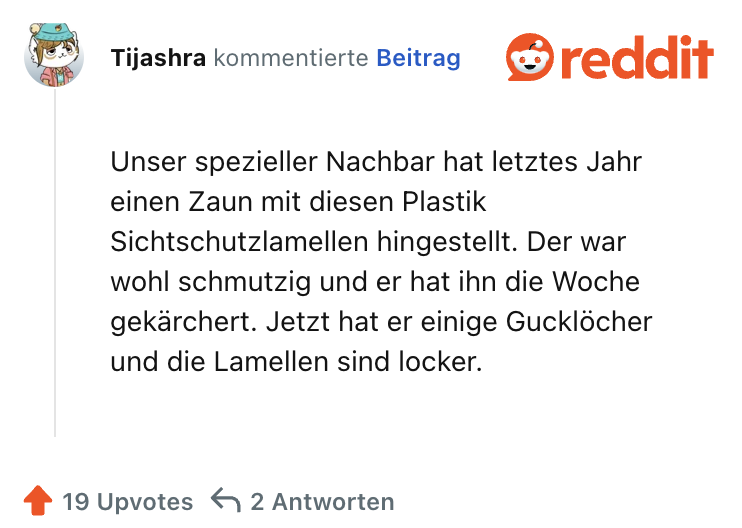 Unser spezieller Nachbar hat letztes Jahr einen Zaun mit diesen Plastik Sichtschutzlamellen hingestellt. Der war wohl schmutzig und er hat ihn die Woche gekärchert. Jetzt hat er einige Gucklöcher und die Lamellen sind locker.