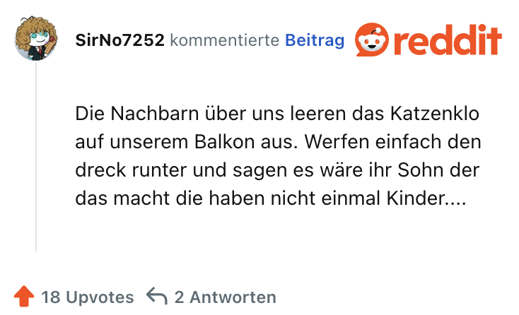 Die Nachbarn über uns leeren das Katzenklo auf unserem Balkon aus. Werfen einfach den dreck runter und sagen es wäre ihr Sohn der das macht die haben nicht einmal Kinder....